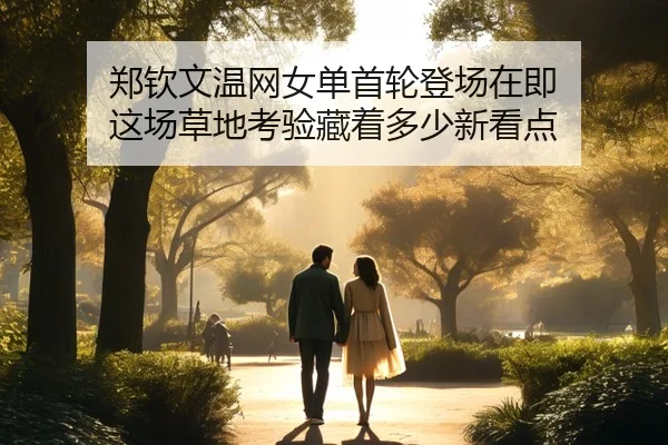 郑钦文温网女单首轮登场在即 这场草地考验藏着多少新看点